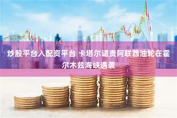 炒股平台入配资平台 卡塔尔谴责阿联酋油轮在霍尔木兹海峡遇袭